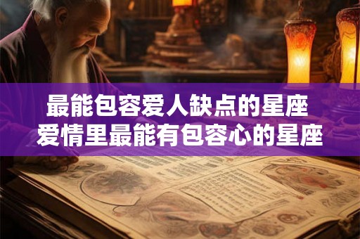 最能包容爱人缺点的星座 爱情里最能有包容心的星座