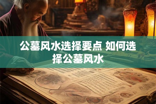 公墓风水选择要点 如何选择公墓风水