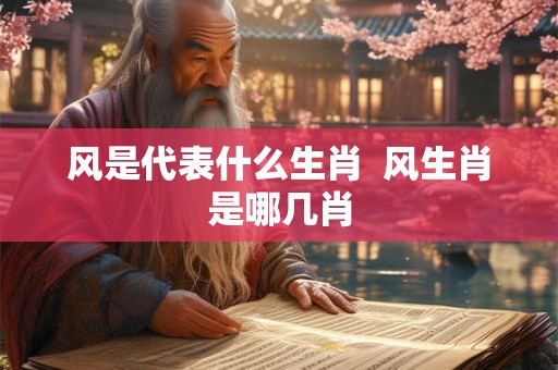 风是代表什么生肖  风生肖是哪几肖