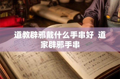 道教辟邪戴什么手串好  道家辟邪手串
