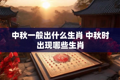 中秋一般出什么生肖 中秋时出现哪些生肖 中秋一般出什么生肖 中秋时出现哪些生肖
