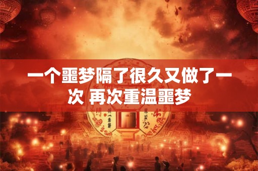 一个噩梦隔了很久又做了一次 再次重温噩梦