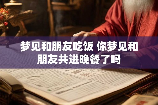 梦见和朋友吃饭 你梦见和朋友共进晚餐了吗