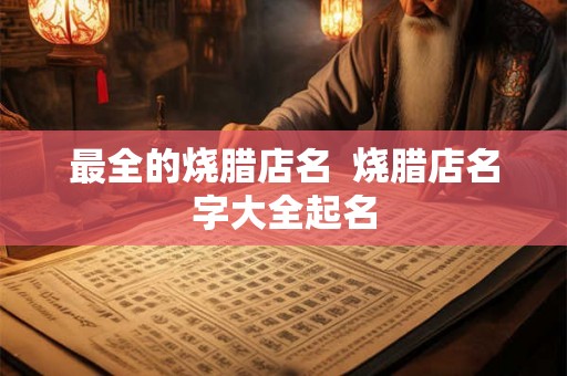 最全的烧腊店名  烧腊店名字大全起名