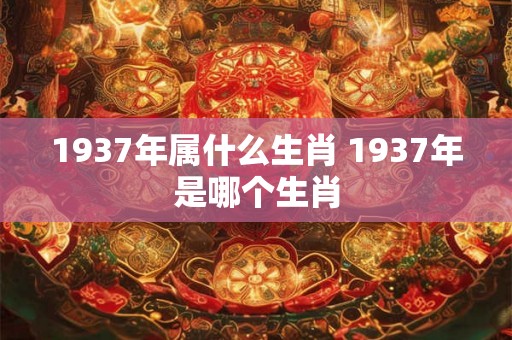 1937年属什么生肖 1937年是哪个生肖