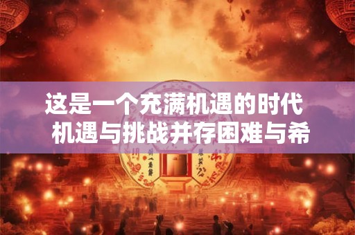 这是一个充满机遇的时代  机遇与挑战并存困难与希望同在