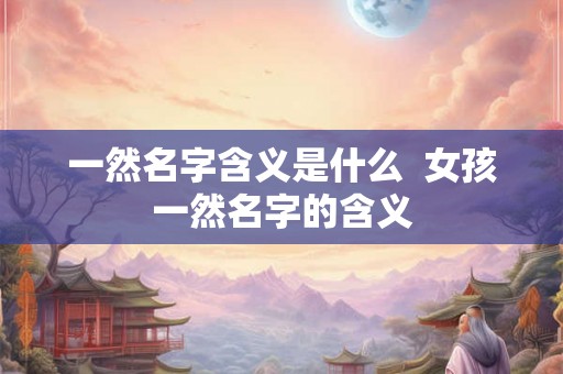 一然名字含义是什么  女孩一然名字的含义