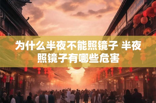 为什么半夜不能照镜子 半夜照镜子有哪些危害 为什么半夜不能照镜子 半夜照镜子有哪些危害
