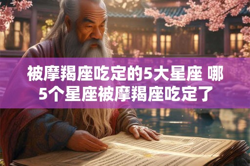 被摩羯座吃定的5大星座 哪5个星座被摩羯座吃定了