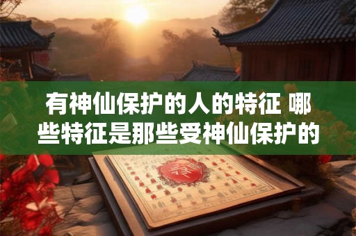 有神仙保护的人的特征 哪些特征是那些受神仙保护的人所具备的