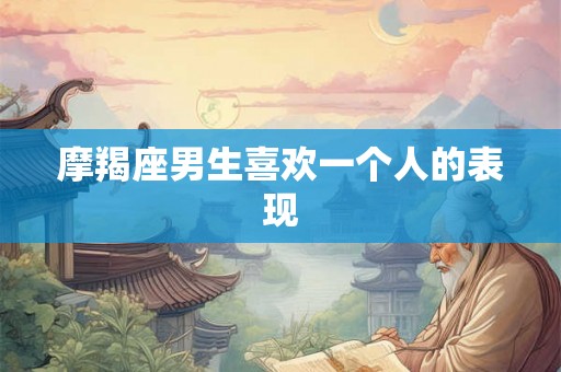 摩羯座男生喜欢一个人的表现