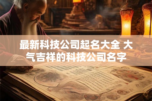 最新科技公司起名大全 大气吉祥的科技公司名字