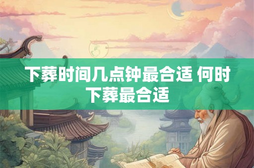 下葬时间几点钟最合适 何时下葬最合适