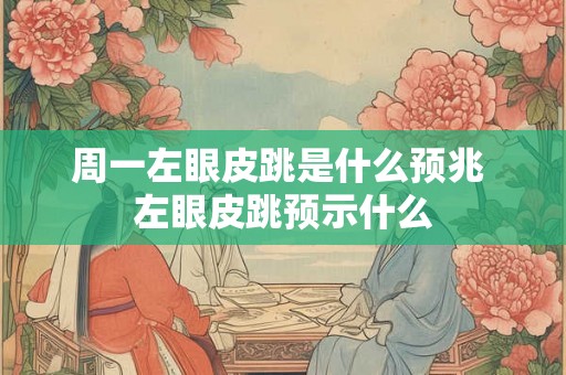 周一左眼皮跳是什么预兆 左眼皮跳预示什么 周一左眼皮跳是什么预兆 左眼皮跳预示什么