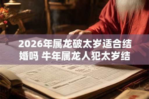 2026年属龙破太岁适合结婚吗 牛年属龙人犯太岁结婚好不好 2026年属龙破太岁适合结婚吗 牛年属龙人犯太岁结婚好不好
