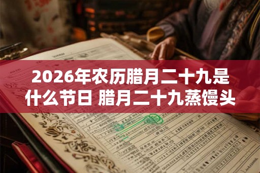2026年农历腊月二十九是什么节日 腊月二十九蒸馒头由来