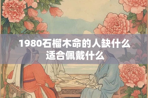 1980石榴木命的人缺什么 适合佩戴什么