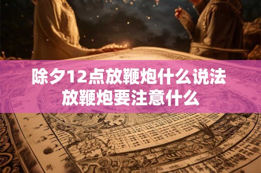 除夕12点放鞭炮什么说法 放鞭炮要注意什么 除夕12点放鞭炮什么说法 放鞭炮要注意什么