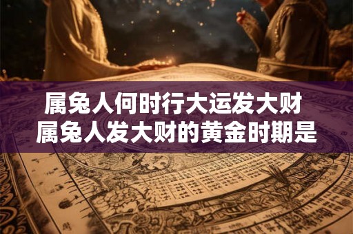 属兔人何时行大运发大财 属兔人发大财的黄金时期是