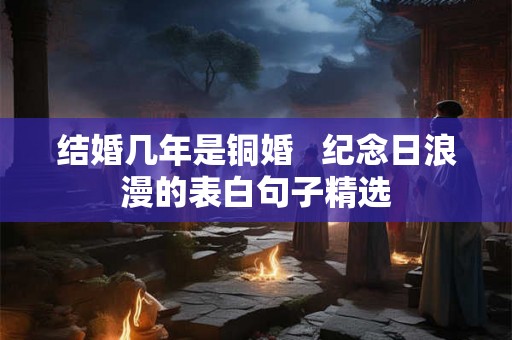结婚几年是铜婚   纪念日浪漫的表白句子精选