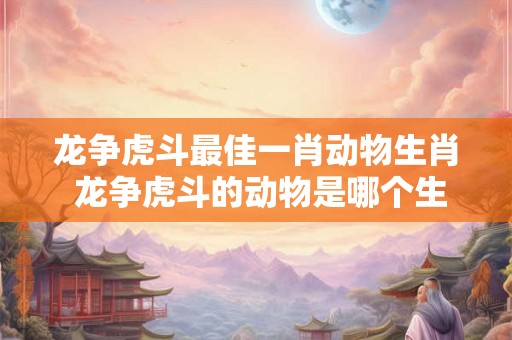 龙争虎斗最佳一肖动物生肖 龙争虎斗的动物是哪个生肖