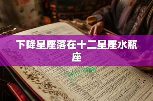 下降星座落在十二星座水瓶座 下降星座落在十二星座水瓶座