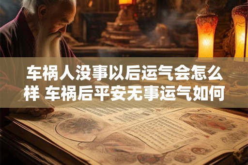车祸人没事以后运气会怎么样 车祸后平安无事运气如何