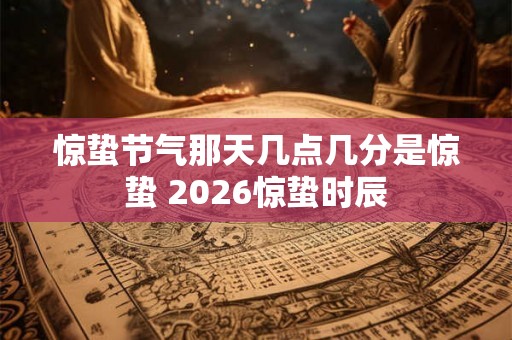 惊蛰节气那天几点几分是惊蛰 2026惊蛰时辰