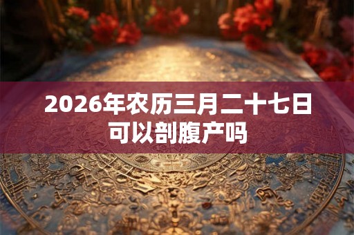 2026年农历三月二十七日可以剖腹产吗
