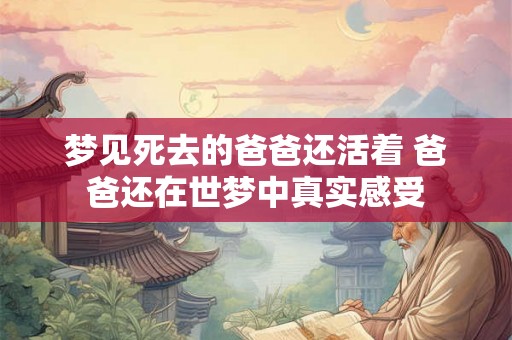 梦见死去的爸爸还活着 爸爸还在世梦中真实感受
