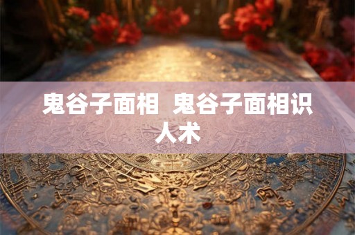 鬼谷子面相  鬼谷子面相识人术