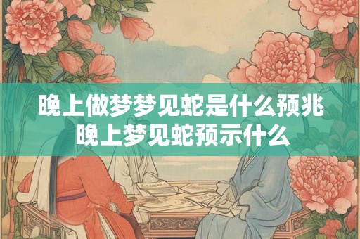 晚上做梦梦见蛇是什么预兆 晚上梦见蛇预示什么