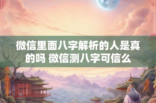 微信里面八字解析的人是真的吗 微信测八字可信么
