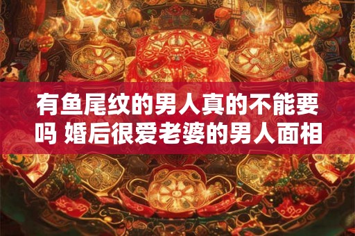有鱼尾纹的男人真的不能要吗 婚后很爱老婆的男人面相
