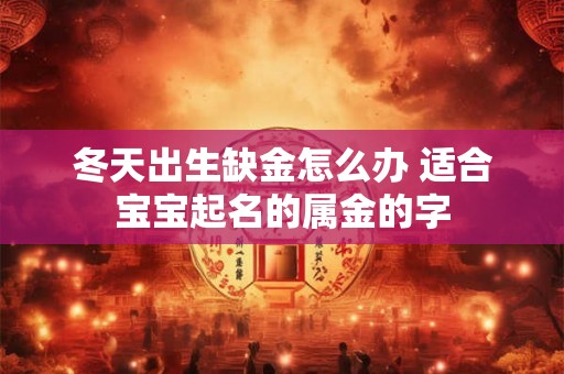 冬天出生缺金怎么办 适合宝宝起名的属金的字 冬天出生缺金怎么办 适合宝宝起名的属金的字