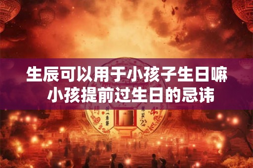 生辰可以用于小孩子生日嘛  小孩提前过生日的忌讳