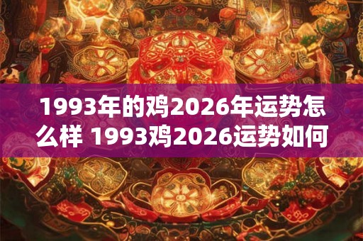 1993年的鸡2026年运势怎么样 1993鸡2026运势如何