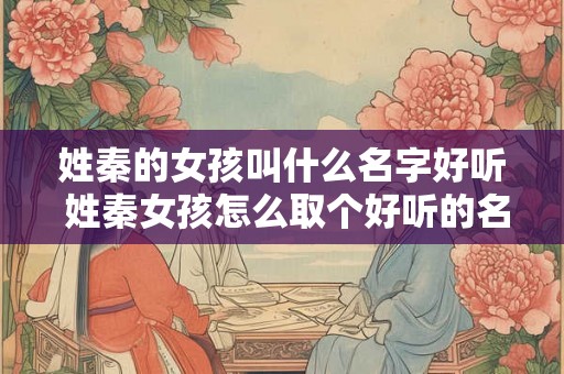 姓秦的女孩叫什么名字好听 姓秦女孩怎么取个好听的名字
