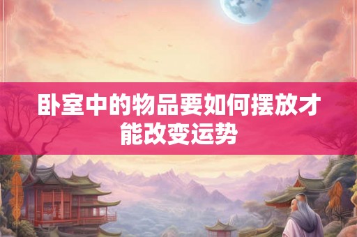 卧室中的物品要如何摆放才能改变运势
