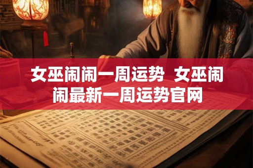 女巫闹闹一周运势  女巫闹闹最新一周运势官网