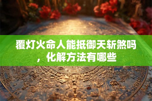 覆灯火命人能抵御天斩煞吗，化解方法有哪些