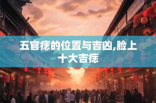 五官痣的位置与吉凶,脸上十大吉痣