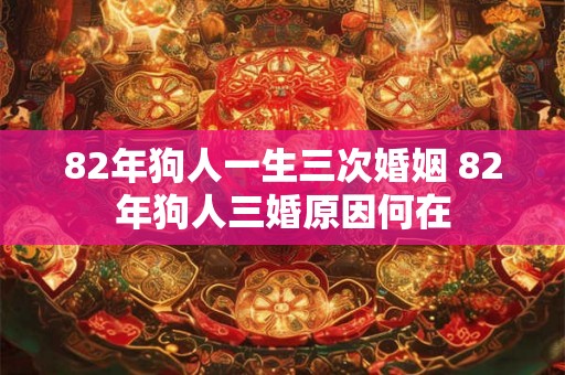 82年狗人一生三次婚姻 82年狗人三婚原因何在 82年狗人一生三次婚姻 82年狗人三婚原因何在