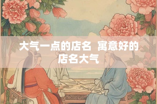 大气一点的店名  寓意好的店名大气