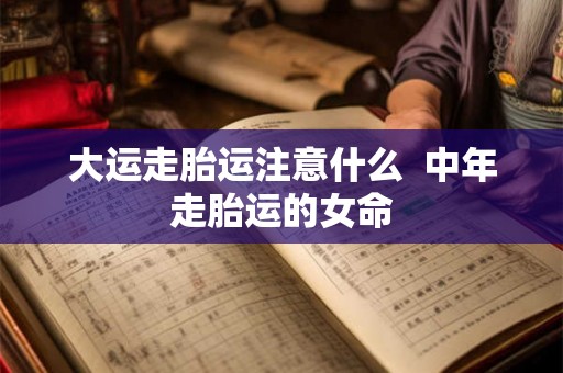 大运走胎运注意什么  中年走胎运的女命