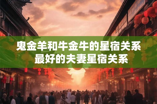 鬼金羊和牛金牛的星宿关系  最好的夫妻星宿关系