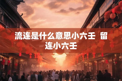 流连是什么意思小六壬  留连小六壬