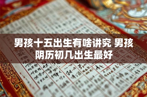男孩十五出生有啥讲究 男孩阴历初几出生最好