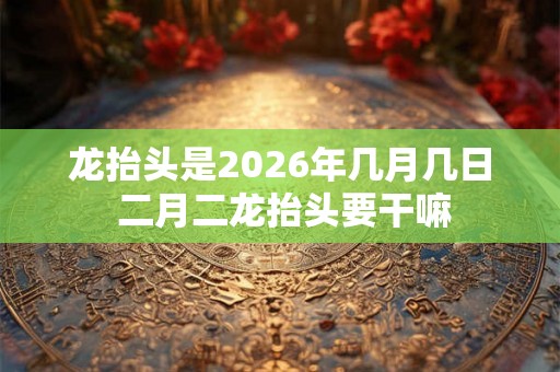 龙抬头是2026年几月几日 二月二龙抬头要干嘛