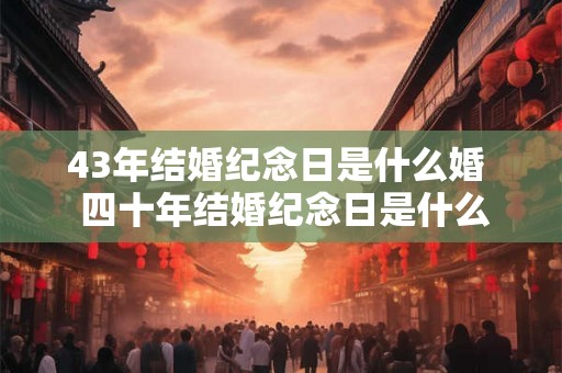 43年结婚纪念日是什么婚 四十年结婚纪念日是什么婚 43年结婚纪念日是什么婚 四十年结婚纪念日是什么婚